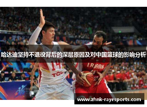 哈达迪坚持不退役背后的深层原因及对中国篮球的影响分析 哈达迪坚持不退役背后的深层原因及对中国篮球的影响分析