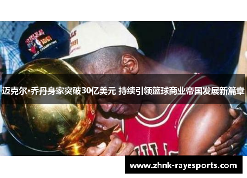 迈克尔·乔丹身家突破30亿美元 持续引领篮球商业帝国发展新篇章 迈克尔·乔丹身家突破30亿美元 持续引领篮球商业帝国发展新篇章