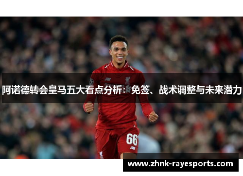 阿诺德转会皇马五大看点分析:免签、战术调整与未来潜力 阿诺德转会皇马五大看点分析:免签、战术调整与未来潜力