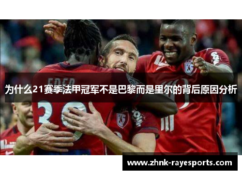 为什么21赛季法甲冠军不是巴黎而是里尔的背后原因分析 为什么21赛季法甲冠军不是巴黎而是里尔的背后原因分析