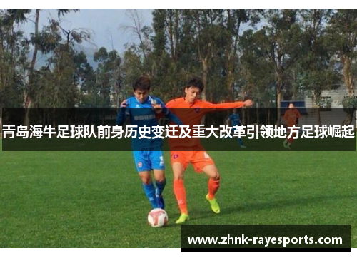 青岛海牛足球队前身历史变迁及重大改革引领地方足球崛起 青岛海牛足球队前身历史变迁及重大改革引领地方足球崛起