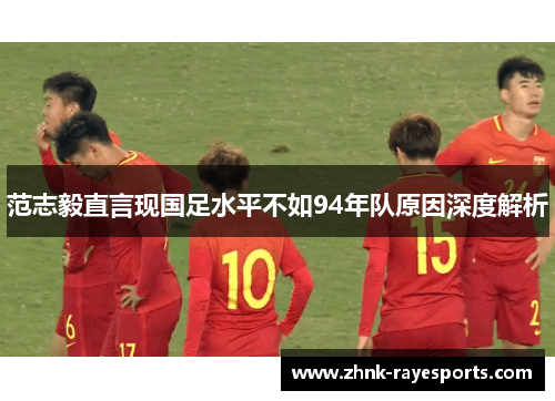 范志毅直言现国足水平不如94年队原因深度解析