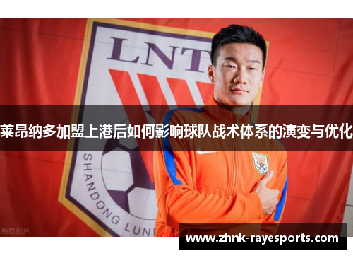 莱昂纳多加盟上港后如何影响球队战术体系的演变与优化