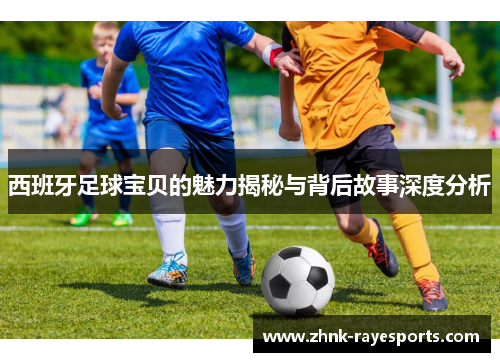 西班牙足球宝贝的魅力揭秘与背后故事深度分析