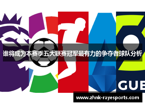 谁将成为本赛季五大联赛冠军最有力的争夺者球队分析 谁将成为本赛季五大联赛冠军最有力的争夺者球队分析