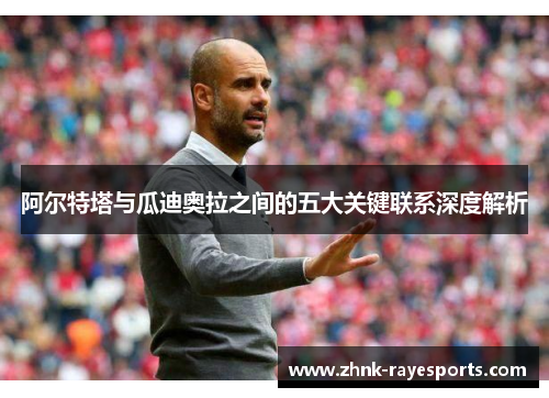 阿尔特塔与瓜迪奥拉之间的五大关键联系深度解析