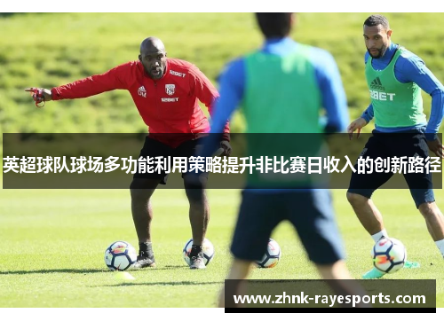 英超球队球场多功能利用策略提升非比赛日收入的创新路径