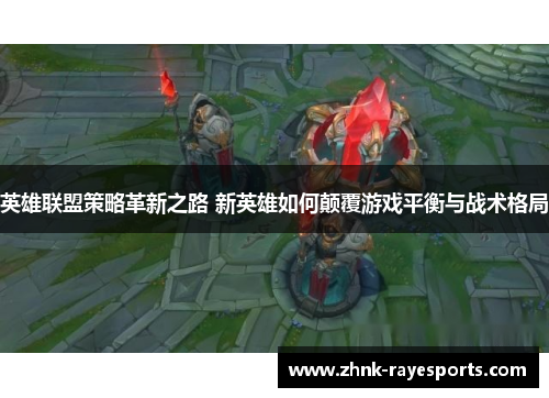 英雄联盟策略革新之路 新英雄如何颠覆游戏平衡与战术格局