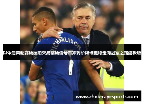 以今晨英超赛场压哨交易临场信号看冲刺阶段谁更稳走向冠军之路终极版