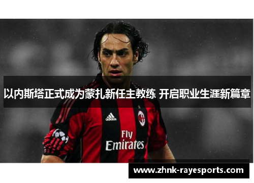 以内斯塔正式成为蒙扎新任主教练 开启职业生涯新篇章 以内斯塔正式成为蒙扎新任主教练 开启职业生涯新篇章