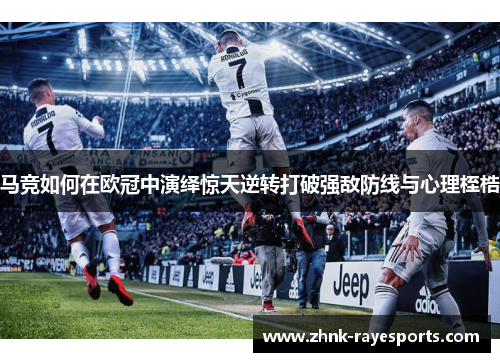 马竞如何在欧冠中演绎惊天逆转打破强敌防线与心理桎梏 马竞如何在欧冠中演绎惊天逆转打破强敌防线与心理桎梏